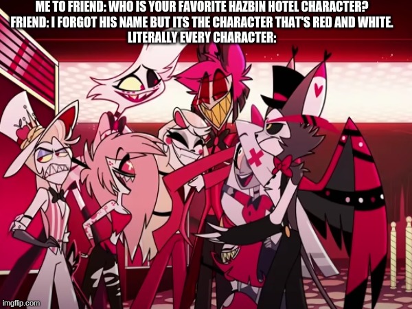 Anybody else notice this? | ME TO FRIEND: WHO IS YOUR FAVORITE HAZBIN HOTEL CHARACTER?
FRIEND: I FORGOT HIS NAME BUT ITS THE CHARACTER THAT'S RED AND WHITE.
LITERALLY EVERY CHARACTER: | image tagged in hazbin hotel,hmmm | made w/ Imgflip meme maker