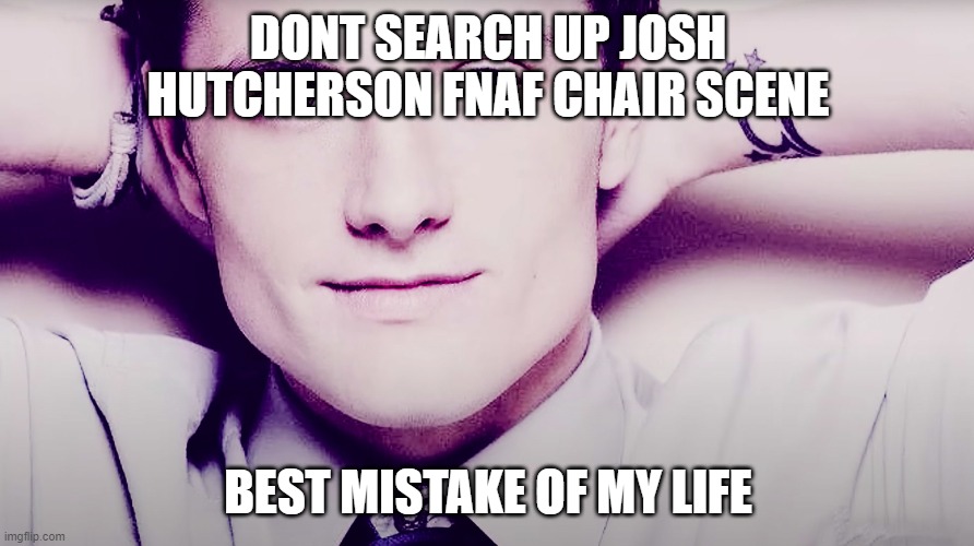 josh WHERE ARE YOUR PA- | DONT SEARCH UP JOSH HUTCHERSON FNAF CHAIR SCENE BEST MISTAKE OF MY LIFE | image tagged in josh hutcherson whistle,chair,fnaf,masterbation,penis,boner | made w/ Imgflip meme maker