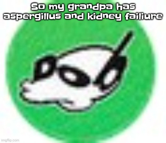 I hope he's alright | So my grandpa has aspergillus and kidney failiure | made w/ Imgflip meme maker