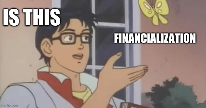 Is This a Pigeon | IS THIS; FINANCIALIZATION | image tagged in is this a pigeon | made w/ Imgflip meme maker