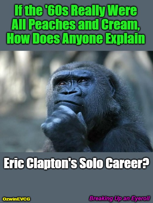 Breaking Up an Eyeroll | If the '60s Really Were 

All Peaches and Cream, 

How Does Anyone Explain; Eric Clapton's Solo Career? Breaking Up an Eyeroll; OzwinEVCG | image tagged in deep thoughts,memes,music,history,questions,answers | made w/ Imgflip meme maker