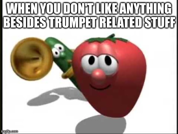 VeggieTales Theme Song | WHEN YOU DON'T LIKE ANYTHING BESIDES TRUMPET RELATED STUFF | image tagged in veggietales theme song | made w/ Imgflip meme maker