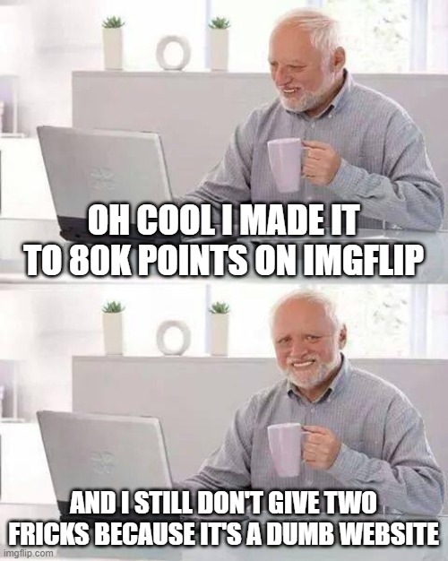 Like cool I guess | OH COOL I MADE IT TO 80K POINTS ON IMGFLIP; AND I STILL DON'T GIVE TWO FRICKS BECAUSE IT'S A DUMB WEBSITE | image tagged in memes,hide the pain harold | made w/ Imgflip meme maker