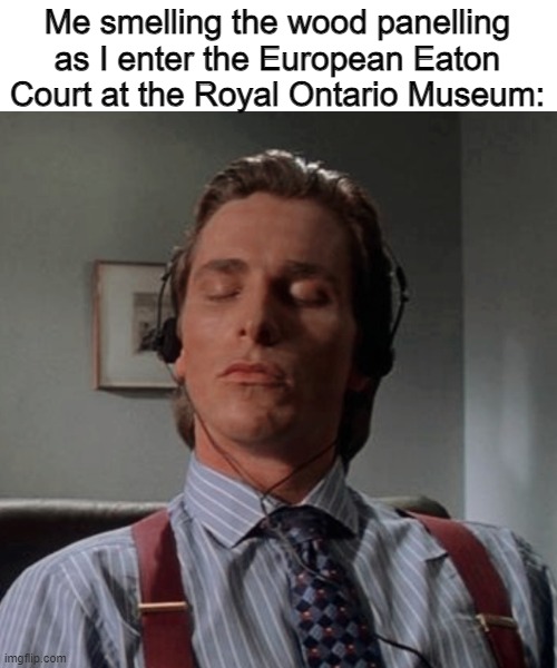You're only a real Torontonian if you do this. | Me smelling the wood panelling as I enter the European Eaton Court at the Royal Ontario Museum: | image tagged in patrick bateman listening to music,memes,toronto,museum,royal ontario museum | made w/ Imgflip meme maker