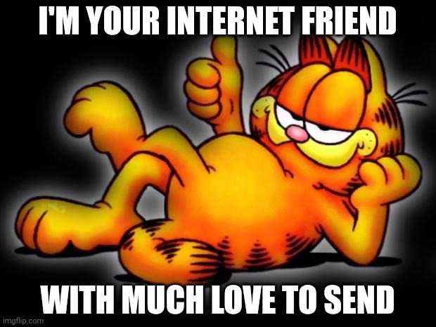 garfield thumbs up | I'M YOUR INTERNET FRIEND; WITH MUCH LOVE TO SEND | image tagged in garfield thumbs up | made w/ Imgflip meme maker