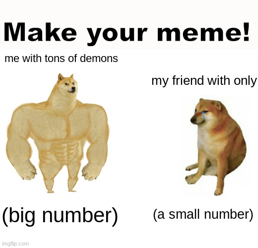 type random numbers like (buff doge- 50) (small doge- 2) or higher or smaller | Make your meme! me with tons of demons; my friend with only; (big number); (a small number) | image tagged in memes,buff doge vs cheems,funny,geometry dash | made w/ Imgflip meme maker