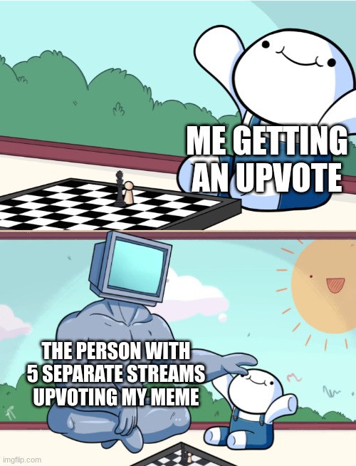 If this isn't accurate, what is?!?!? | ME GETTING AN UPVOTE; THE PERSON WITH 5 SEPARATE STREAMS UPVOTING MY MEME | image tagged in odd1sout vs computer chess | made w/ Imgflip meme maker