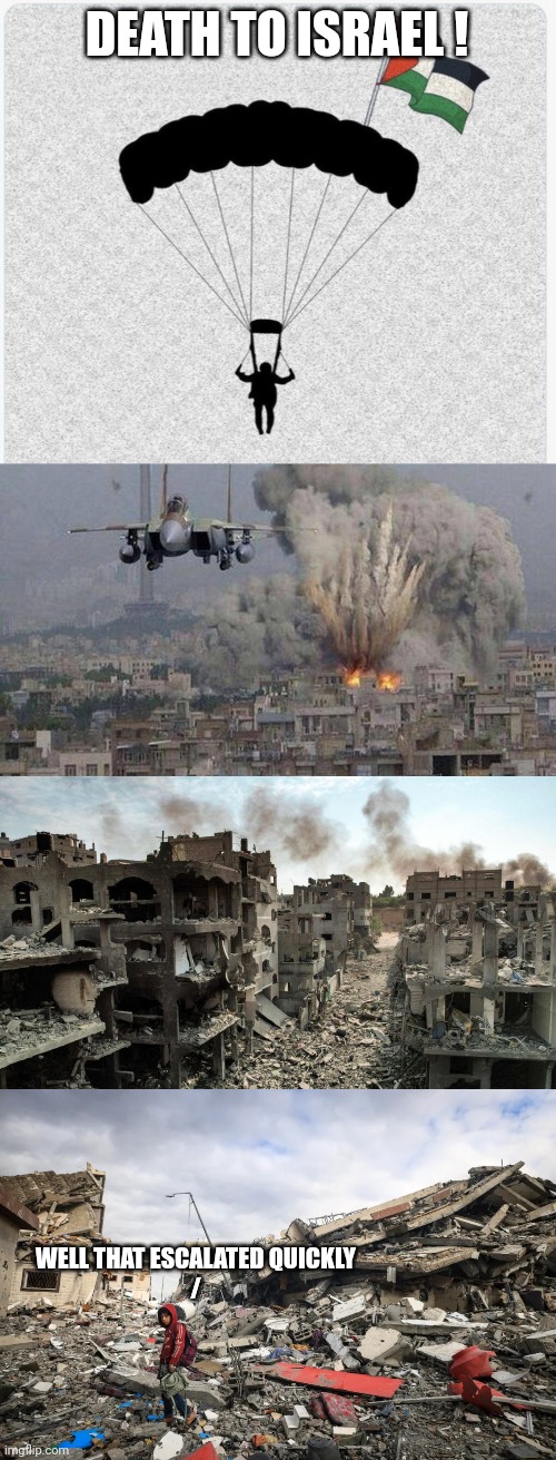 DEATH TO ISRAEL ! WELL THAT ESCALATED QUICKLY
/ | image tagged in hamas hanglider,f35 f-35 35 joint strike fighter gaza israel pillar 2014 if bomb,destruction in gaza,gaza destruction | made w/ Imgflip meme maker