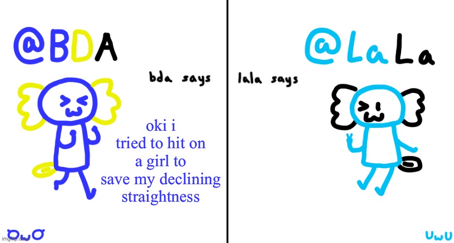 bda and lala announcment temp | oki i tried to hit on a girl to save my declining straightness | image tagged in bda and lala announcment temp | made w/ Imgflip meme maker