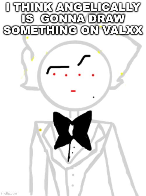 Valxx | I THINK ANGELICALLY IS  GONNA DRAW SOMETHING ON VALXX | image tagged in valxx | made w/ Imgflip meme maker