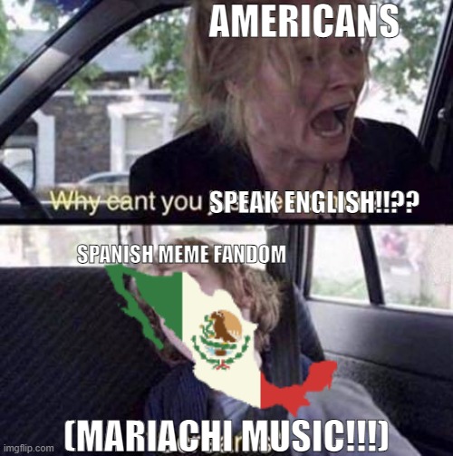 Is the Spanish Meme Fandom worth it? | AMERICANS; SPEAK ENGLISH!!?? SPANISH MEME FANDOM; (MARIACHI MUSIC!!!) | image tagged in why can't you just be normal,memes,spanish,fandom | made w/ Imgflip meme maker