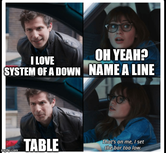 table | OH YEAH? NAME A LINE; I LOVE SYSTEM OF A DOWN; TABLE | image tagged in brooklyn 99 set the bar too low,table,system of a down | made w/ Imgflip meme maker