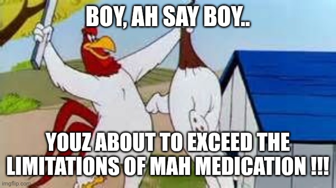 Foghorn Leghorn Meds | BOY, AH SAY BOY.. YOUZ ABOUT TO EXCEED THE LIMITATIONS OF MAH MEDICATION !!! | image tagged in foghorn leghorn | made w/ Imgflip meme maker