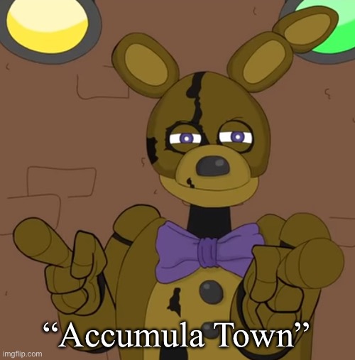 Reminds you of something? | “Accumula Town” | image tagged in hehehehaw fack u | made w/ Imgflip meme maker