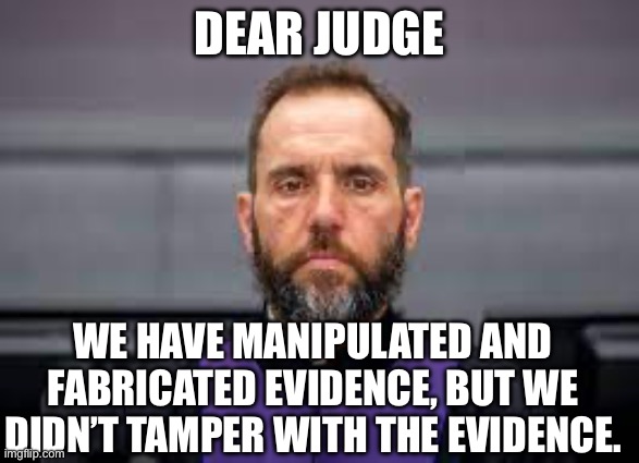 Fedz | DEAR JUDGE; WE HAVE MANIPULATED AND FABRICATED EVIDENCE, BUT WE DIDN’T TAMPER WITH THE EVIDENCE. | image tagged in jack smith,trump,donald trump | made w/ Imgflip meme maker