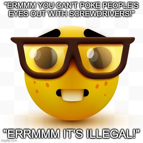 Nerd emoji | "ERMMM YOU CAN'T POKE PEOPLE'S EYES OUT WITH SCREWDRIVERS!"; "ERRMMM IT'S ILLEGAL!" | image tagged in nerd emoji | made w/ Imgflip meme maker