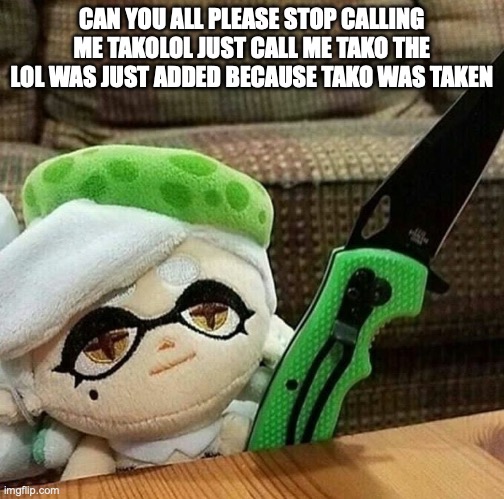 Marie plush with a knife | CAN YOU ALL PLEASE STOP CALLING ME TAKOLOL JUST CALL ME TAKO THE LOL WAS JUST ADDED BECAUSE TAKO WAS TAKEN | image tagged in marie plush with a knife | made w/ Imgflip meme maker