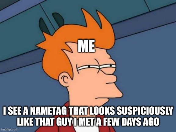 hmmm... I think I've seen him before... | ME; I SEE A NAMETAG THAT LOOKS SUSPICIOUSLY LIKE THAT GUY I MET A FEW DAYS AGO | image tagged in memes,futurama fry | made w/ Imgflip meme maker