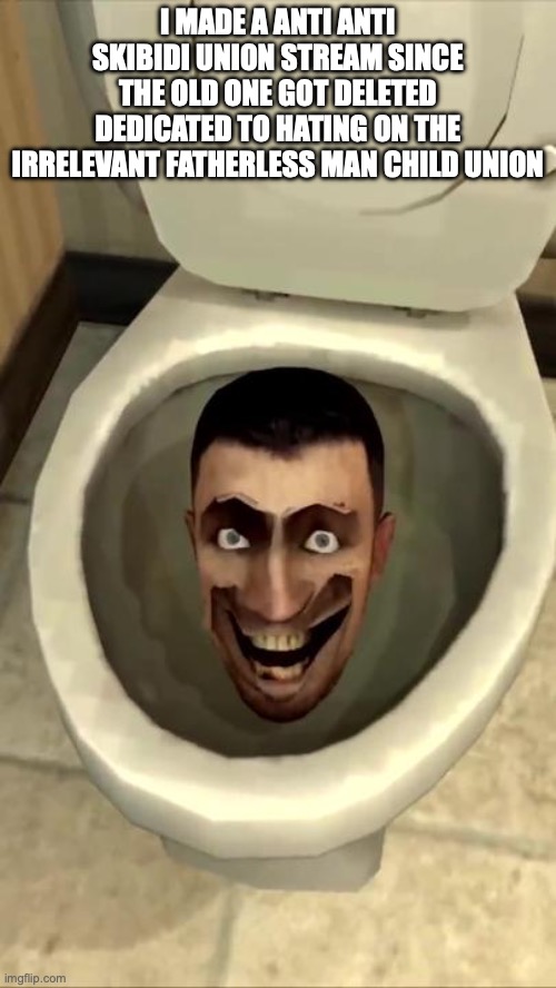 Skibidi toilet | I MADE A ANTI ANTI SKIBIDI UNION STREAM SINCE THE OLD ONE GOT DELETED DEDICATED TO HATING ON THE IRRELEVANT FATHERLESS MAN CHILD UNION | image tagged in skibidi toilet | made w/ Imgflip meme maker