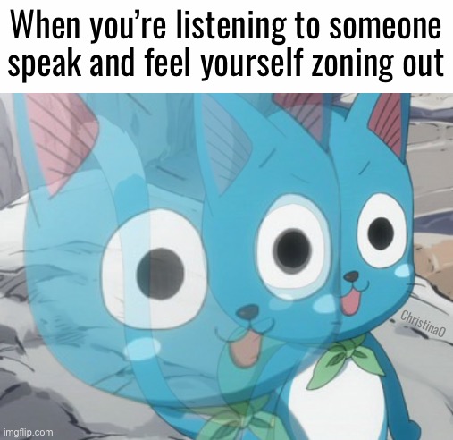 Zoning out Fairy Tail Meme | When you’re listening to someone speak and feel yourself zoning out; ChristinaO | image tagged in memes,fairy tail,fairy tail meme,fairy tail memes,anime memes,happy fairy tail | made w/ Imgflip meme maker