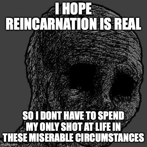 Cursed wojak | I HOPE REINCARNATION IS REAL; SO I DONT HAVE TO SPEND MY ONLY SHOT AT LIFE IN THESE MISERABLE CIRCUMSTANCES | image tagged in cursed wojak | made w/ Imgflip meme maker