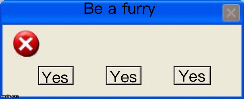 Windows xp error | Be a furry; Yes; Yes; Yes | image tagged in windows xp error | made w/ Imgflip meme maker
