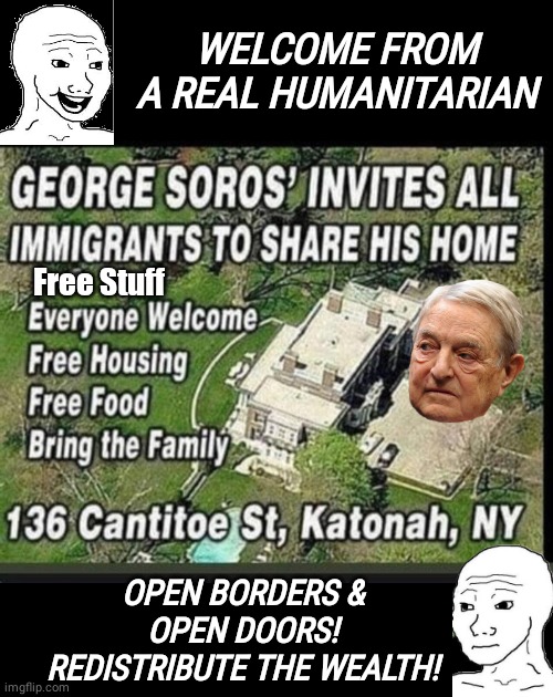 George Soros open hiuse | WELCOME FROM A REAL HUMANITARIAN; Free Stuff; OPEN BORDERS & OPEN DOORS!
REDISTRIBUTE THE WEALTH! | image tagged in black box,george soros,illegal immigration | made w/ Imgflip meme maker