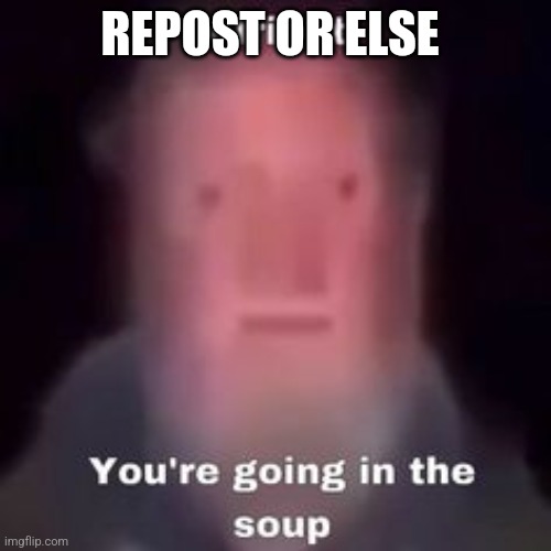 alright you're going in the soup | REPOST OR ELSE | image tagged in alright you're going in the soup | made w/ Imgflip meme maker