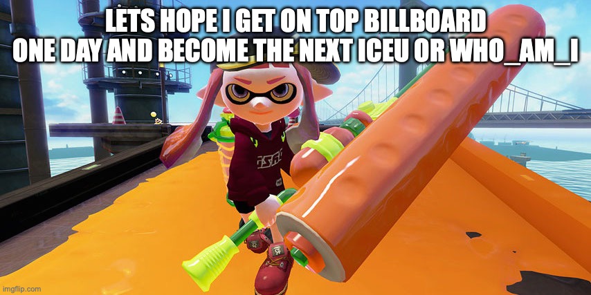 Splatoon roller | LETS HOPE I GET ON TOP BILLBOARD ONE DAY AND BECOME THE NEXT ICEU OR WHO_AM_I | image tagged in splatoon roller | made w/ Imgflip meme maker