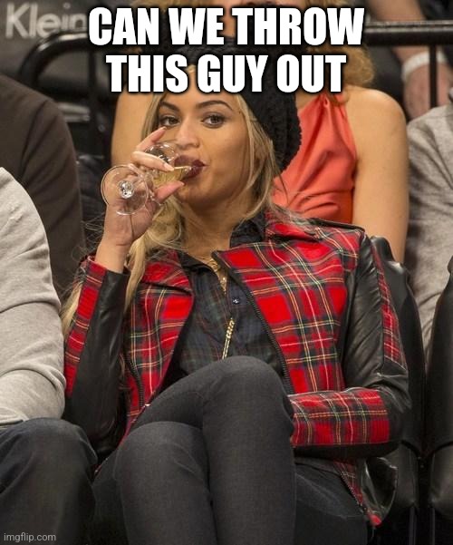 iykyk | CAN WE THROW THIS GUY OUT | image tagged in beyonce side eye | made w/ Imgflip meme maker