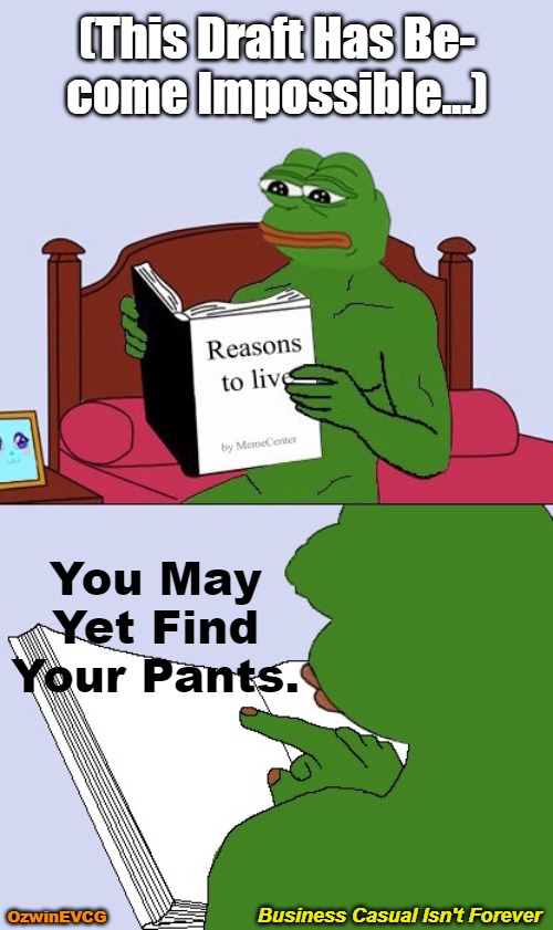 Business Casual Isn't Forever | (This Draft Has Be-

come Impossible...); You May Yet Find Your Pants. Business Casual Isn't Forever; OzwinEVCG | image tagged in blank pepe reasons to live,good news,memes,bad news,business casual,awkward | made w/ Imgflip meme maker