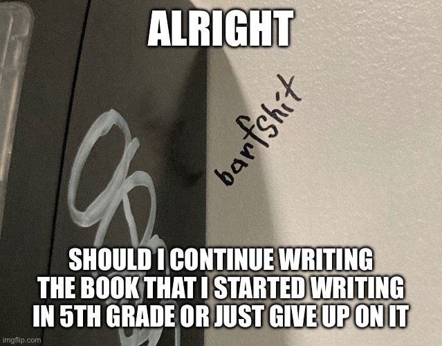 I forgot about it in 6th grade and just remembered it at the end of 7th | ALRIGHT; SHOULD I CONTINUE WRITING THE BOOK THAT I STARTED WRITING IN 5TH GRADE OR JUST GIVE UP ON IT | image tagged in barfshit | made w/ Imgflip meme maker