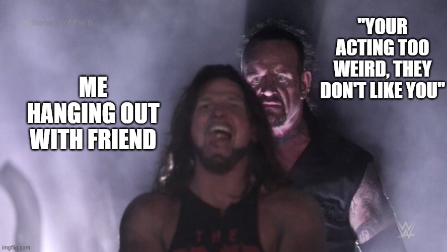 AJ Styles & Undertaker | "YOUR ACTING TOO WEIRD, THEY DON'T LIKE YOU"; ME HANGING OUT WITH FRIEND | image tagged in aj styles undertaker | made w/ Imgflip meme maker