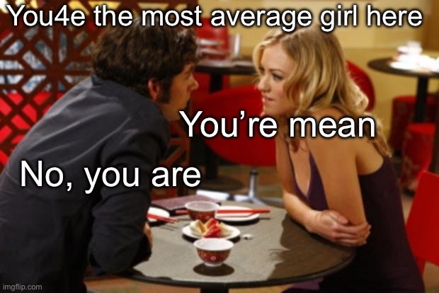 Mean | You4e the most average girl here; You’re mean; No, you are | image tagged in date,mean,average | made w/ Imgflip meme maker