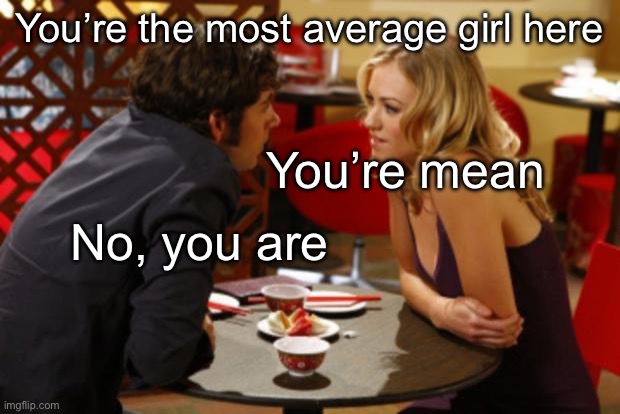 Mean average | You’re the most average girl here; You’re mean; No, you are | image tagged in date,mean,average | made w/ Imgflip meme maker