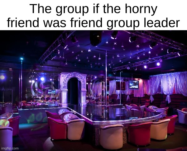 Strip club | The group if the horny friend was friend group leader | image tagged in strip club | made w/ Imgflip meme maker