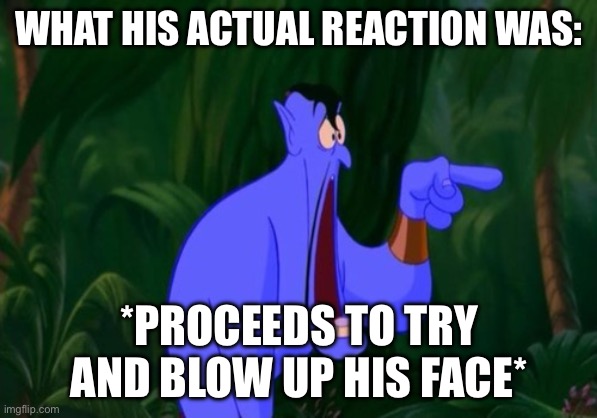 Jaw dropping | WHAT HIS ACTUAL REACTION WAS: *PROCEEDS TO TRY AND BLOW UP HIS FACE* | image tagged in jaw dropping | made w/ Imgflip meme maker