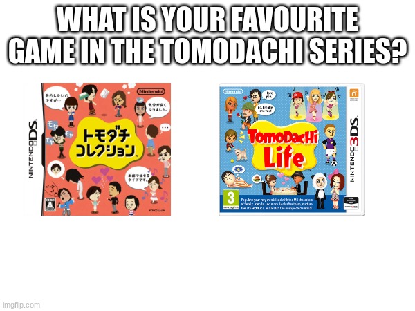 WHAT IS YOUR FAVOURITE GAME IN THE TOMODACHI SERIES? | image tagged in tomodachi life,mii,tomodachi collection | made w/ Imgflip meme maker