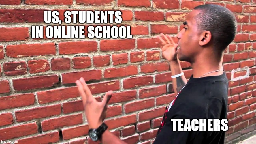 A primer example of what was happening in 2020 | US, STUDENTS IN ONLINE SCHOOL; TEACHERS | image tagged in talking to wall,memes,online school,teachers | made w/ Imgflip meme maker
