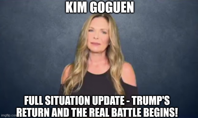 Kim Goguen: Full Situation Update - Trump's Return and the Real Battle Begins!  (Video) 