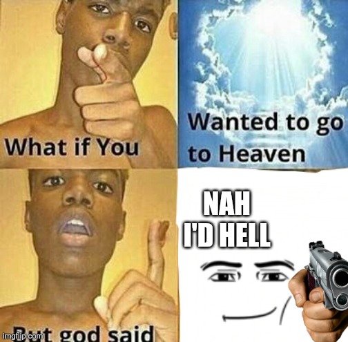 What if you wanted to go to Heaven | NAH I'D HELL | image tagged in what if you wanted to go to heaven | made w/ Imgflip meme maker