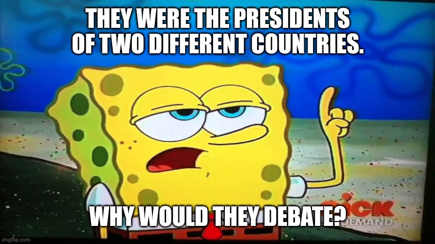 spongebob ill have you know  | THEY WERE THE PRESIDENTS OF TWO DIFFERENT COUNTRIES. WHY WOULD THEY DEBATE? | image tagged in spongebob ill have you know | made w/ Imgflip meme maker