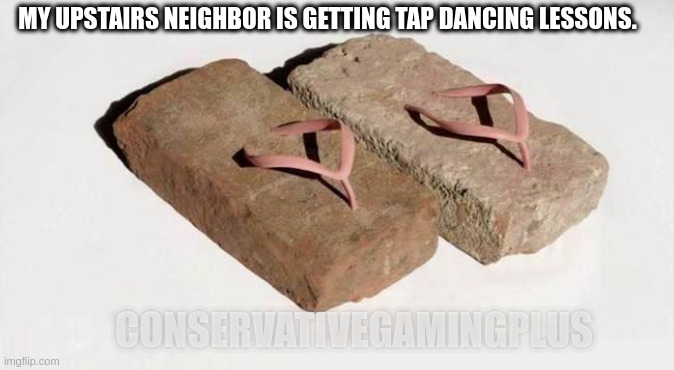 Loud Upstairs Neighbor | MY UPSTAIRS NEIGHBOR IS GETTING TAP DANCING LESSONS. CONSERVATIVEGAMINGPLUS | image tagged in loud,neighbor | made w/ Imgflip meme maker