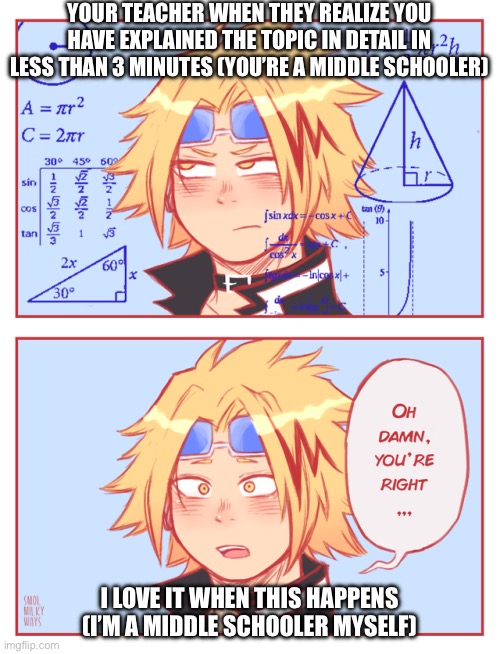 denki oh damn you're right | YOUR TEACHER WHEN THEY REALIZE YOU HAVE EXPLAINED THE TOPIC IN DETAIL IN LESS THAN 3 MINUTES (YOU’RE A MIDDLE SCHOOLER); I LOVE IT WHEN THIS HAPPENS (I’M A MIDDLE SCHOOLER MYSELF) | image tagged in denki oh damn you're right,middle school,fun,oh wow are you actually reading these tags,memes,awesome | made w/ Imgflip meme maker