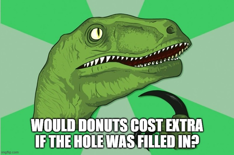 new philosoraptor | WOULD DONUTS COST EXTRA IF THE HOLE WAS FILLED IN? | image tagged in new philosoraptor | made w/ Imgflip meme maker