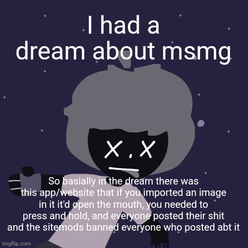 ded in space :o | I had a dream about msmg; So basially in the dream there was this app/website that if you imported an image in it it'd open the mouth, you needed to press and hold, and everyone posted their shit and the sitemods banned everyone who posted abt it | image tagged in ded in space o | made w/ Imgflip meme maker