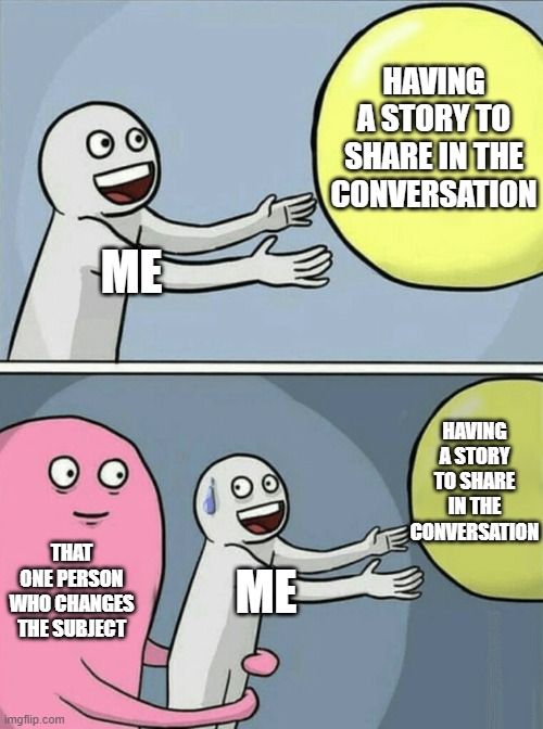 Bro LEMME TALK!! >:( | HAVING A STORY TO SHARE IN THE CONVERSATION; ME; HAVING A STORY TO SHARE IN THE CONVERSATION; THAT ONE PERSON WHO CHANGES THE SUBJECT; ME | image tagged in memes,running away balloon,relatable,conversation,funny,dank memes | made w/ Imgflip meme maker