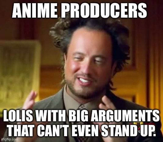 Ancient Aliens | ANIME PRODUCERS; LOLIS WITH BIG ARGUMENTS THAT CAN’T EVEN STAND UP. | image tagged in memes,ancient aliens | made w/ Imgflip meme maker