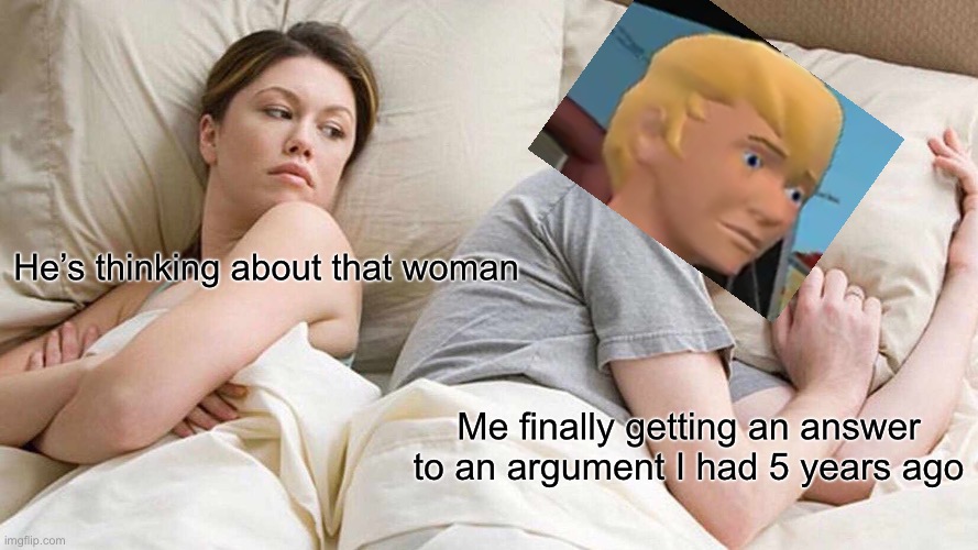 Meh, facts | He’s thinking about that woman; Me finally getting an answer to an argument I had 5 years ago | image tagged in memes,i bet he's thinking about other women | made w/ Imgflip meme maker