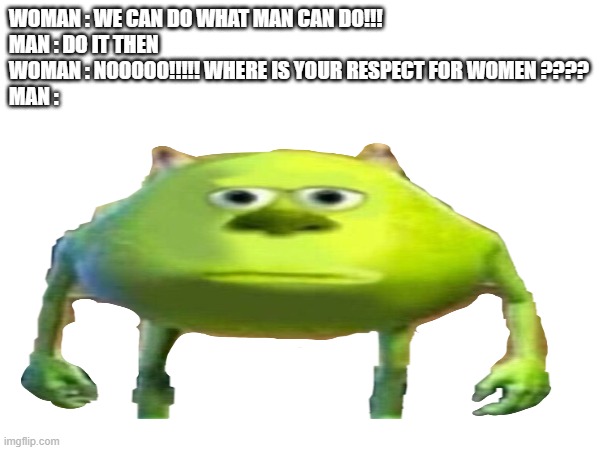 feminism they said | WOMAN : WE CAN DO WHAT MAN CAN DO!!!
MAN : DO IT THEN
WOMAN : NOOOOO!!!!! WHERE IS YOUR RESPECT FOR WOMEN ????
MAN : | image tagged in woman,mike wazowski face swap | made w/ Imgflip meme maker